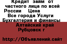 Кредит (займ) от частного лица по всей России  › Цена ­ 400 000 - Все города Услуги » Бухгалтерия и финансы   . Алтайский край,Рубцовск г.